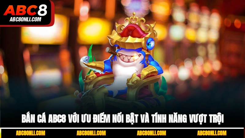  Bắn cá ABC8 với ưu điểm nổi bật và tính năng vượt trội
